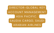 Director Global KEY ACCOUNT MANAGEMENT ASIA PACIFIC SAUDIA CARGO SAUDI ARABIAN AIRLINES